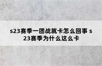 s23赛季一团战就卡怎么回事 s23赛季为什么这么卡